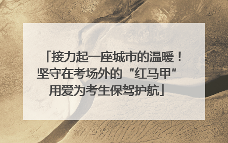 接力起一座城市的温暖！坚守在考场外的“红马甲”用爱为考生保驾护航
