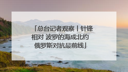 总台记者观察丨针锋相对 波罗的海成北约俄罗斯对抗最前线