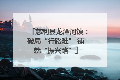 慈利县龙潭河镇：破局“行路难” 铺就“振兴路”