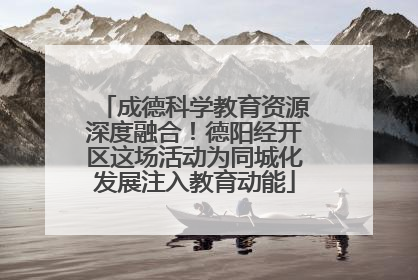 成德科学教育资源深度融合！德阳经开区这场活动为同城化发展注入教育动能