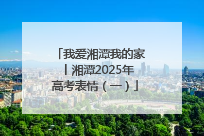 我爱湘潭我的家丨湘潭2025年高考表情（一）