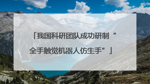我国科研团队成功研制“全手触觉机器人仿生手”