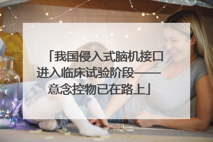 我国侵入式脑机接口进入临床试验阶段——意念控物已在路上