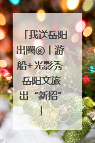 我送岳阳出圈⑧丨游船+光影秀 岳阳文旅出“新招”