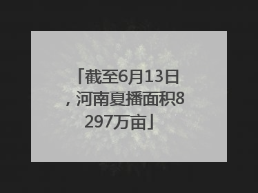 截至6月13日，河南夏播面积8297万亩