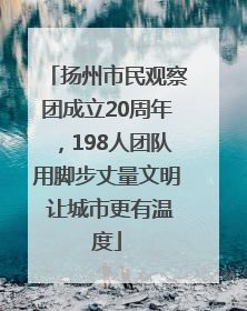 扬州市民观察团成立20周年，198人团队用脚步丈量文明 让城市更有温度