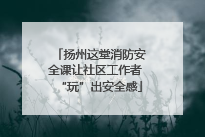 扬州这堂消防安全课让社区工作者“玩”出安全感