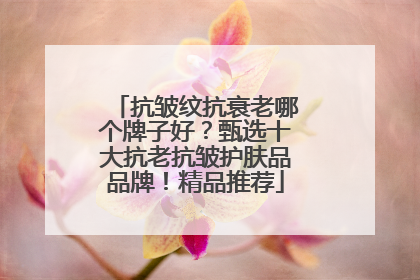 抗皱纹抗衰老哪个牌子好？甄选十大抗老抗皱护肤品品牌！精品推荐