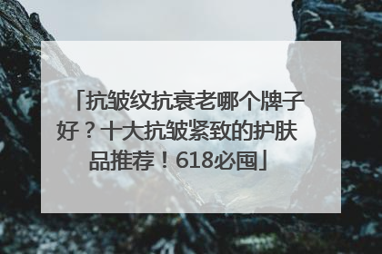 抗皱纹抗衰老哪个牌子好？十大抗皱紧致的护肤品推荐！618必囤