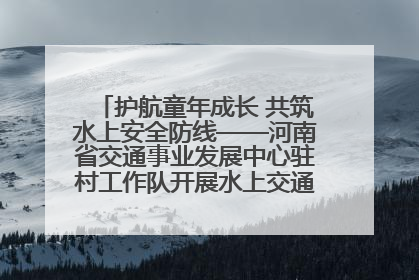 护航童年成长 共筑水上安全防线——河南省交通事业发展中心驻村工作队开展水上交通安全知识进校园活动