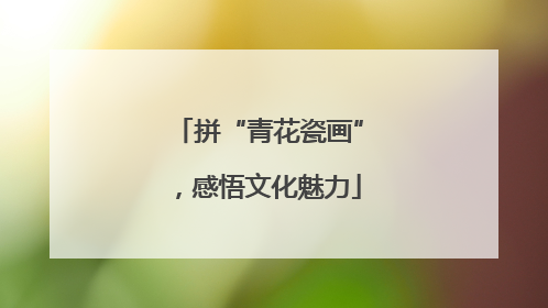 拼“青花瓷画”，感悟文化魅力