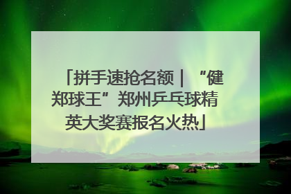 拼手速抢名额｜“健郑球王”郑州乒乓球精英大奖赛报名火热