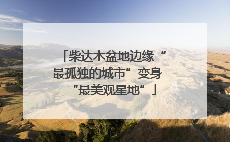 柴达木盆地边缘“最孤独的城市”变身“最美观星地”