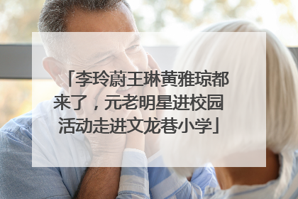 李玲蔚王琳黄雅琼都来了，元老明星进校园活动走进文龙巷小学