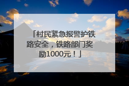 村民紧急报警护铁路安全，铁路部门奖励1000元！