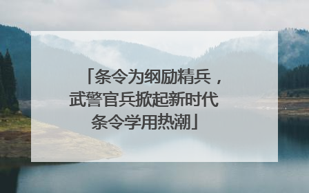 条令为纲励精兵，武警官兵掀起新时代条令学用热潮