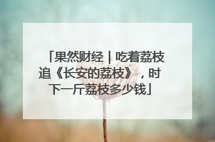 果然财经｜吃着荔枝追《长安的荔枝》，时下一斤荔枝多少钱