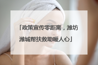 政策宣传零距离，潍坊潍城帮扶救助暖人心