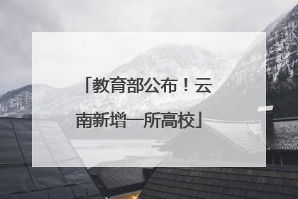 教育部公布！云南新增一所高校
