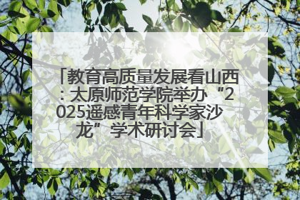 教育高质量发展看山西：太原师范学院举办“2025遥感青年科学家沙龙”学术研讨会