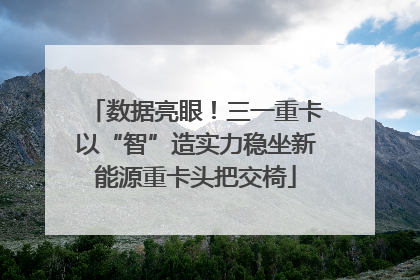 数据亮眼！三一重卡以“智”造实力稳坐新能源重卡头把交椅