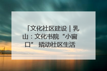 文化社区建设｜乳山：文化书院“小窗口” 撬动社区生活“大幸福”