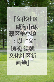 文化社区｜威海市环翠区羊亭镇：以“文”铸魂 绘就文化社区新画卷