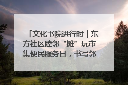文化书院进行时｜东方社区睦邻“摊”玩市集便民服务日，书写邻里共生新篇章