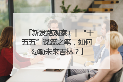 新发路观察+｜“十五五”谋篇之笔，如何勾勒未来吉林？