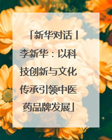 新华对话丨李新华：以科技创新与文化传承引领中医药品牌发展