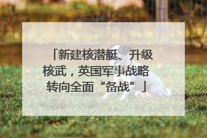 新建核潜艇、升级核武，英国军事战略转向全面“备战”