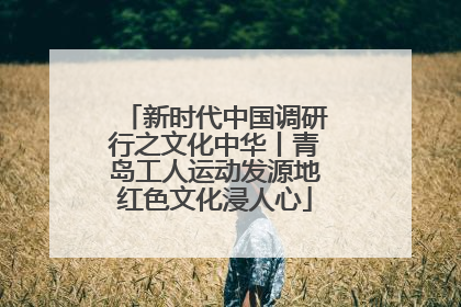 新时代中国调研行之文化中华丨青岛工人运动发源地红色文化浸人心