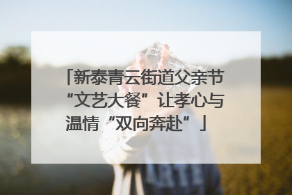 新泰青云街道父亲节“文艺大餐”让孝心与温情“双向奔赴”