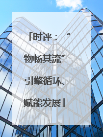 时评：“物畅其流”引擎循环、赋能发展