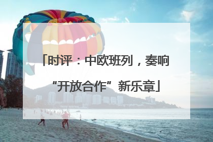 时评：中欧班列，奏响“开放合作”新乐章