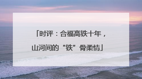 时评：合福高铁十年，山河间的“铁”骨柔情