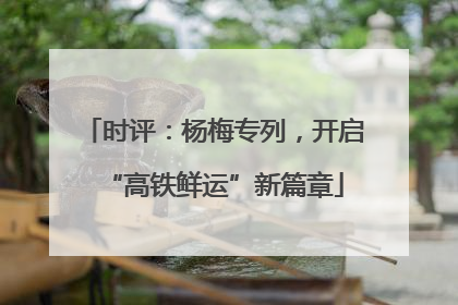 时评：杨梅专列，开启“高铁鲜运”新篇章