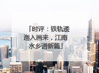 时评：铁轨逶迤入画来，江南水乡谱新篇