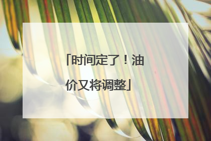 时间定了！油价又将调整