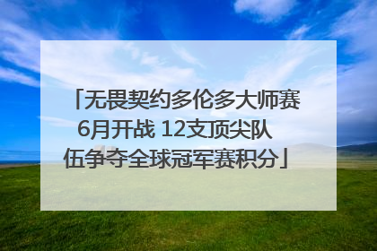 无畏契约多伦多大师赛6月开战 12支顶尖队伍争夺全球冠军赛积分