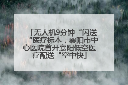 无人机9分钟“闪送“医疗标本，襄阳市中心医院首开襄阳低空医疗配送“空中快