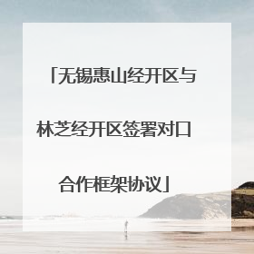 无锡惠山经开区与林芝经开区签署对口合作框架协议