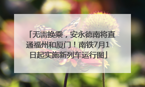 无需换乘，安永德南将直通福州和厦门！南铁7月1日起实施新列车运行图