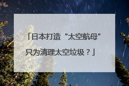 日本打造“太空航母”只为清理太空垃圾？