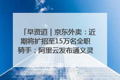 早资道｜京东外卖：近期将扩招至15万名全职骑手；阿里云发布通义灵码AI IDE