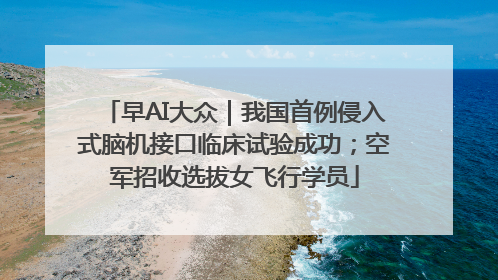 早AI大众｜我国首例侵入式脑机接口临床试验成功；空军招收选拔女飞行学员
