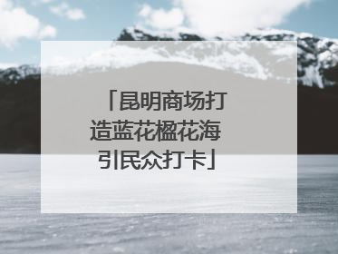 昆明商场打造蓝花楹花海引民众打卡