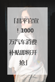 昌平官宣！1000万汽车消费补贴即将开抢