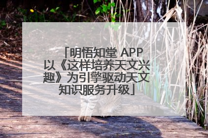 明悟知堂 APP以《这样培养天文兴趣》为引擎驱动天文知识服务升级