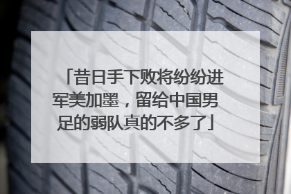 昔日手下败将纷纷进军美加墨，留给中国男足的弱队真的不多了